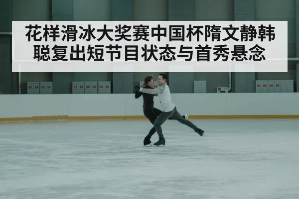 花样滑冰大奖赛中国杯隋文静韩聪复出短节目状态与首秀悬念（kaiyun.com）