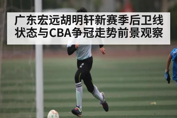 广东宏远胡明轩新赛季后卫线状态与CBA争冠走势前景观察 | kaiyun.com