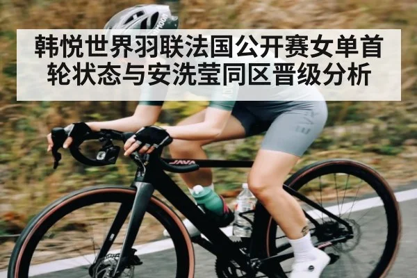 韩悦世界羽联法国公开赛女单首轮状态与安洗莹同区晋级分析 | kaiyun.com