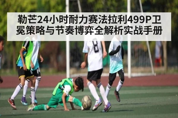 勒芒24小时耐力赛法拉利499P卫冕策略与节奏博弈全解析实战手册 | kaiyun.com