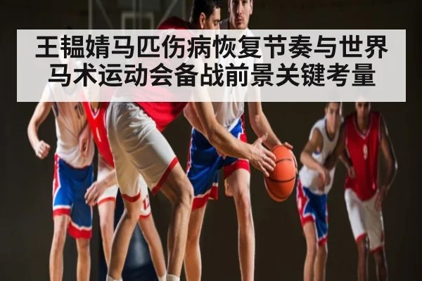 王韫婧马匹伤病恢复节奏与世界马术运动会备战前景关键考量 | kaiyun.com