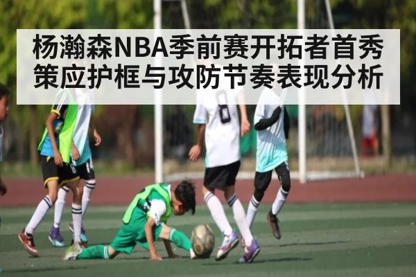 杨瀚森NBA季前赛开拓者首秀策应护框与攻防节奏表现分析 | kaiyun.com