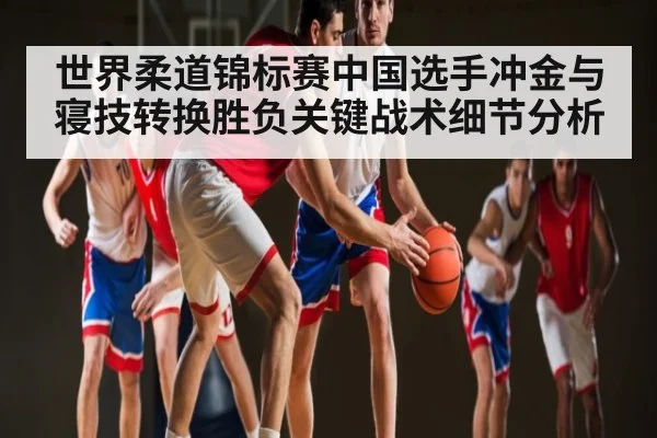 世界柔道锦标赛中国选手冲金与寝技转换胜负关键战术细节分析 | kaiyun.com