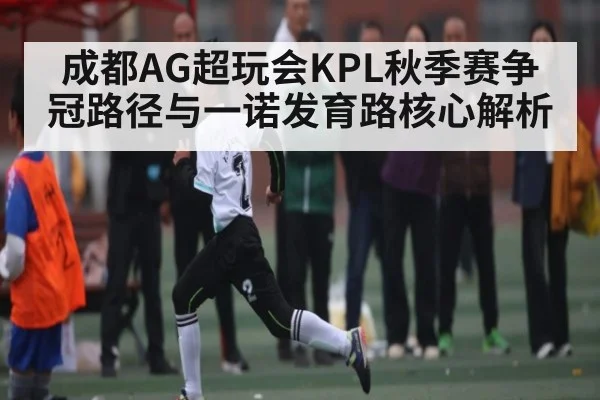 成都AG超玩会KPL秋季赛争冠路径与一诺发育路核心解析