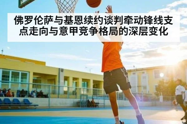 佛罗伦萨与基恩续约谈判牵动锋线支点走向与意甲竞争格局的深层变化