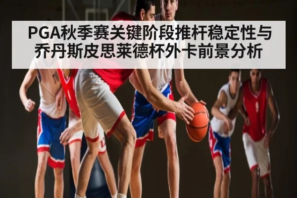 PGA秋季赛关键阶段推杆稳定性与乔丹斯皮思莱德杯外卡前景分析
